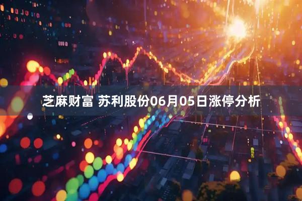 芝麻财富 苏利股份06月05日涨停分析