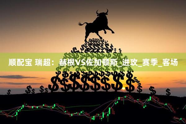 顺配宝 瑞超：赫根VS佐加顿斯_进攻_赛季_客场