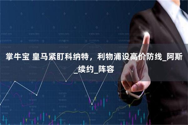 掌牛宝 皇马紧盯科纳特，利物浦设高价防线_阿斯_续约_阵容