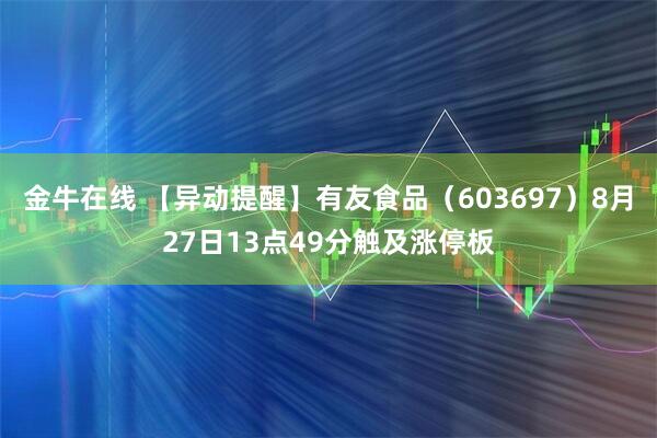 金牛在线 【异动提醒】有友食品（603697）8月27日13点49分触及涨停板