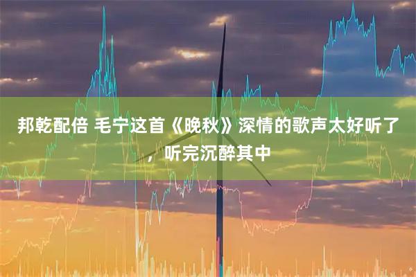 邦乾配倍 毛宁这首《晚秋》深情的歌声太好听了，听完沉醉其中