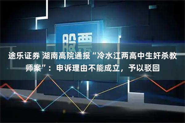 途乐证券 湖南高院通报“冷水江两高中生奸杀教师案”：申诉理由不能成立，予以驳回
