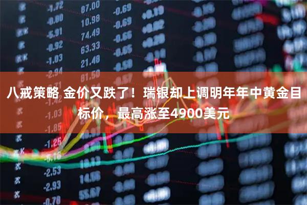 八戒策略 金价又跌了！瑞银却上调明年年中黄金目标价，最高涨至4900美元