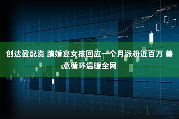 创达盈配资 蹭婚宴女孩回应一个月涨粉近百万 善意循环温暖全网