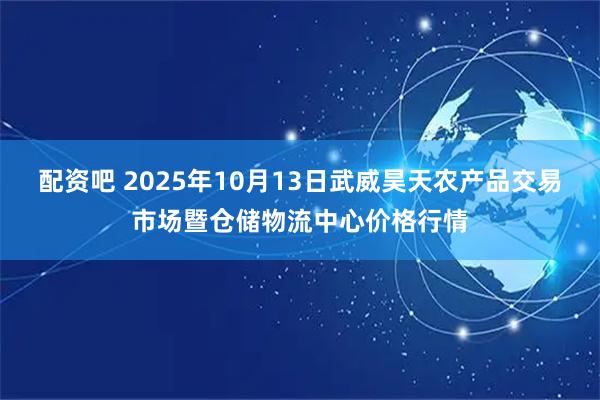 配资吧 2025年10月13日武威昊天农产品交易市场暨仓储物流中心价格行情