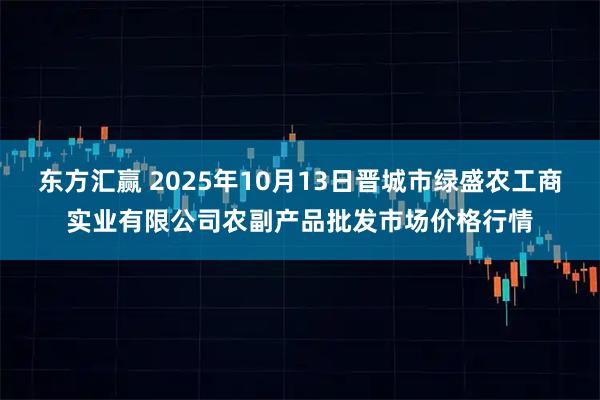 东方汇赢 2025年10月13日晋城市绿盛农工商实业有限公司农副产品批发市场价格行情