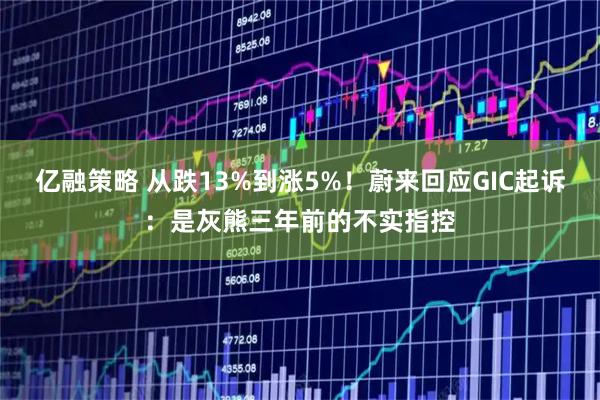 亿融策略 从跌13%到涨5%！蔚来回应GIC起诉：是灰熊三年前的不实指控