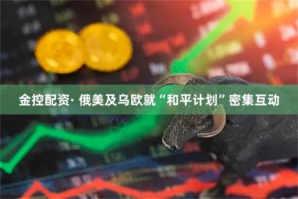 金控配资· 俄美及乌欧就“和平计划”密集互动