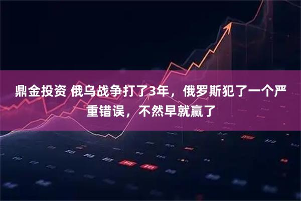 鼎金投资 俄乌战争打了3年，俄罗斯犯了一个严重错误，不然早就赢了