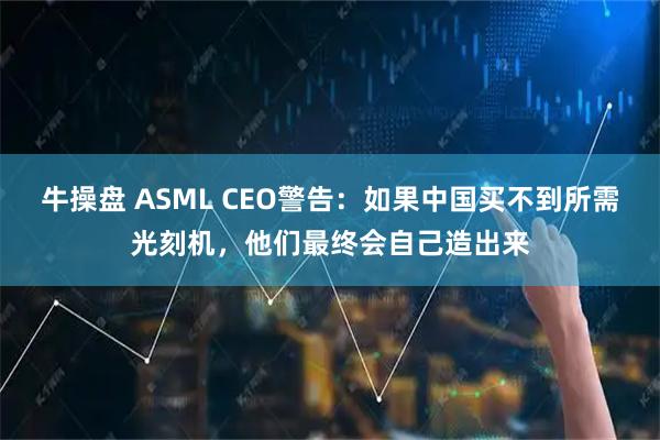 牛操盘 ASML CEO警告：如果中国买不到所需光刻机，他们最终会自己造出来
