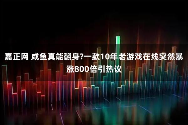 嘉正网 咸鱼真能翻身?一款10年老游戏在线突然暴涨800倍引热议