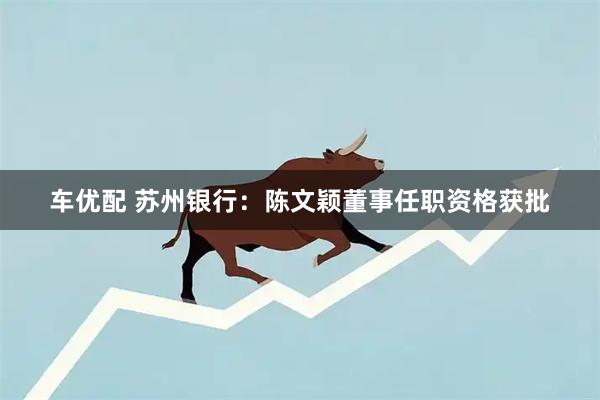 车优配 苏州银行：陈文颖董事任职资格获批