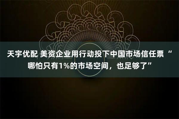天宇优配 美资企业用行动投下中国市场信任票 “哪怕只有1%的市场空间，也足够了”
