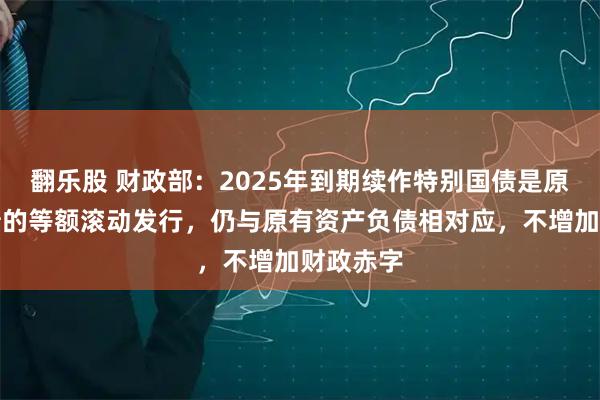 翻乐股 财政部：2025年到期续作特别国债是原特别国债的等额滚动发行，仍与原有资产负债相对应，不增加财政赤字