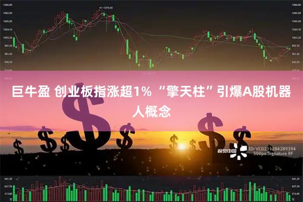 巨牛盈 创业板指涨超1% “擎天柱”引爆A股机器人概念