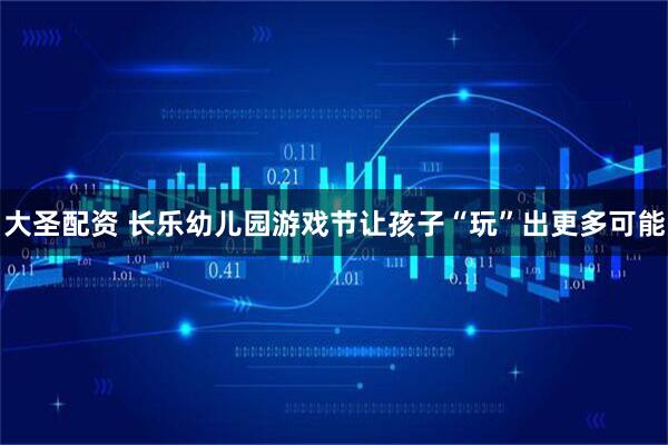 大圣配资 长乐幼儿园游戏节让孩子“玩”出更多可能