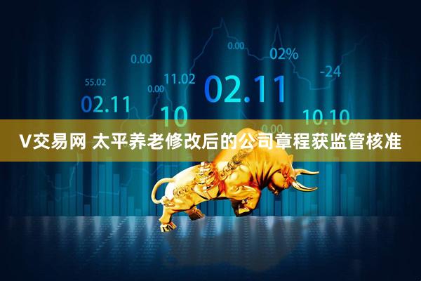 V交易网 太平养老修改后的公司章程获监管核准