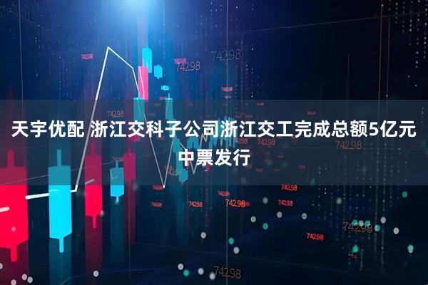 天宇优配 浙江交科子公司浙江交工完成总额5亿元中票发行