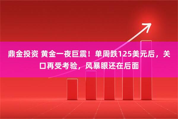鼎金投资 黄金一夜巨震！单周跌125美元后，关口再受考验，风暴眼还在后面