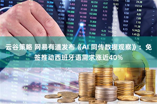 云谷策略 网易有道发布《AI 同传数据观察》：免签推动西班牙语需求涨近40%