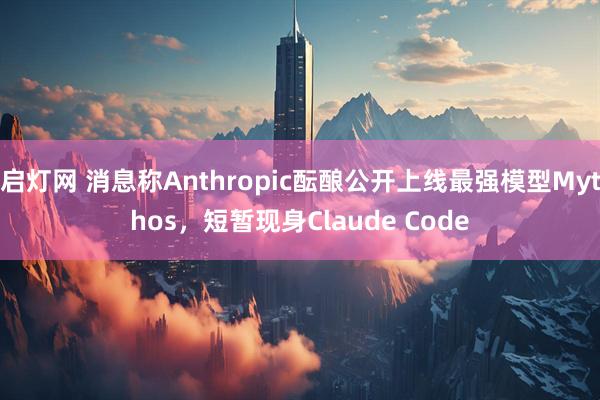 启灯网 消息称Anthropic酝酿公开上线最强模型Mythos，短暂现身Claude Code