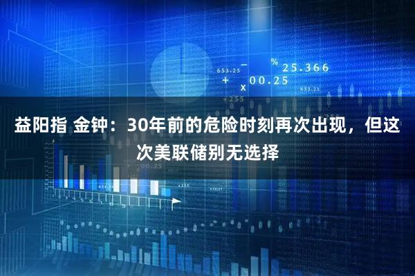 益阳指 金钟：30年前的危险时刻再次出现，但这次美联储别无选择